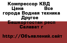 Компрессор КВД . › Цена ­ 45 000 - Все города Водная техника » Другое   . Башкортостан респ.,Салават г.